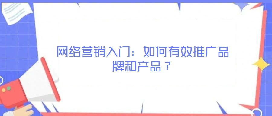 網(wǎng)絡(luò)營(yíng)銷(xiāo)入門(mén)：如何有效推廣品牌和產(chǎn)品？