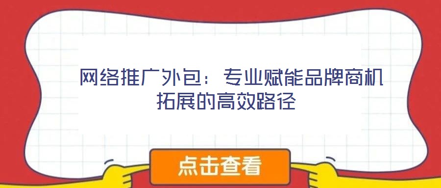  網絡推廣外包：專業賦能品牌商機拓展的高效路徑