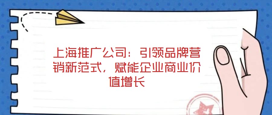 上海推廣公司：引領品牌營銷新范式，賦能企業商業價值增長