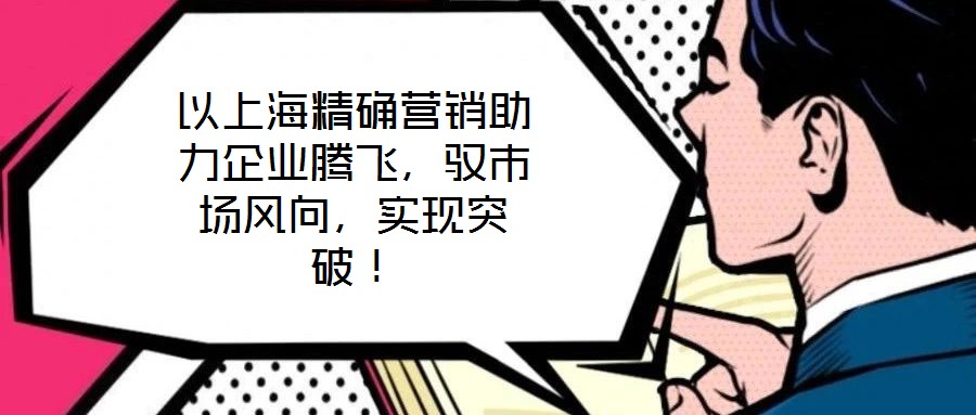 以上海精確營銷助力企業騰飛，馭市場風向，實現突破！