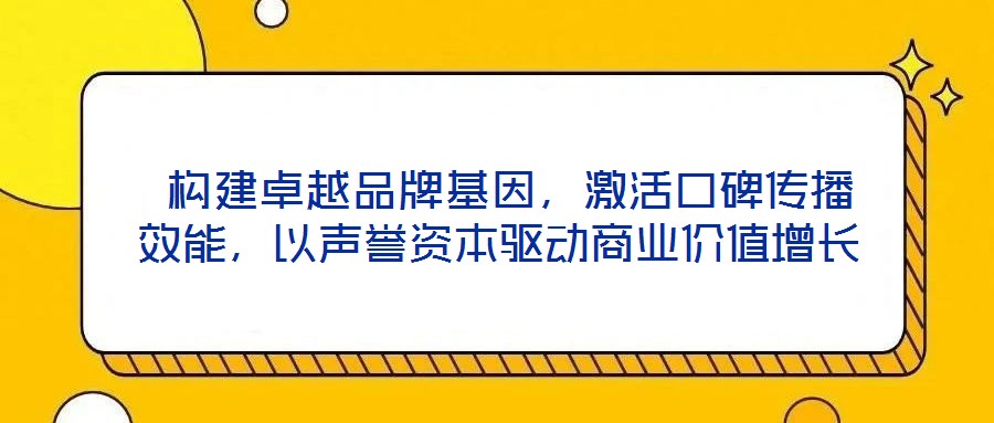  構建卓越品牌基因，激活口碑傳播效能，以聲譽資本驅動商業價值增長