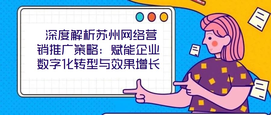  深度解析蘇州網(wǎng)絡(luò)營(yíng)銷(xiāo)推廣策略：賦能企業(yè)數(shù)字化轉(zhuǎn)型與效果增長(zhǎng)