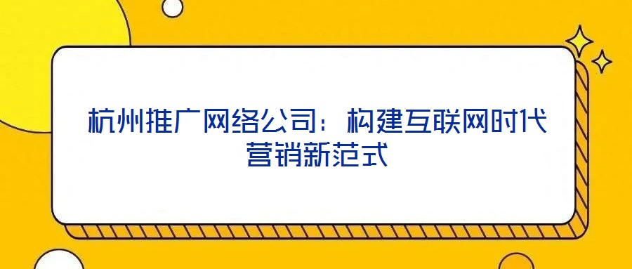 杭州推廣網絡公司：構建互聯網時代營銷新范式