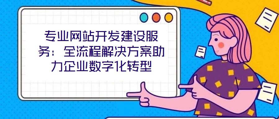 專業網站開發建設服務：全流程解決方案助力企業數字化轉型