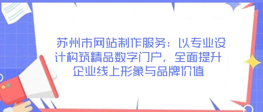  蘇州市網(wǎng)站制作服務：以專業(yè)設(shè)計構(gòu)筑精品數(shù)字門戶，全面提升企業(yè)線上形象與品牌價值