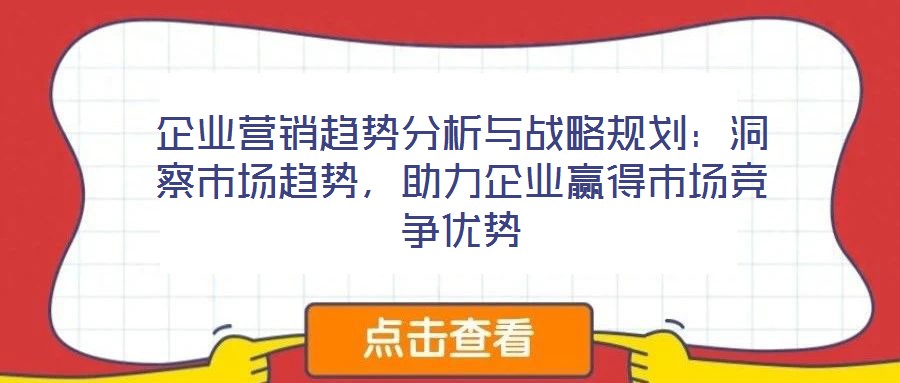 企業營銷趨勢分析與戰略規劃：洞察市場趨勢，助力企業贏得市場競爭優勢