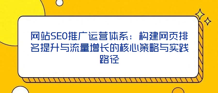 網(wǎng)站SEO推廣運營體系：構(gòu)建網(wǎng)頁排名提升與流量增長的核心策略與實踐路徑