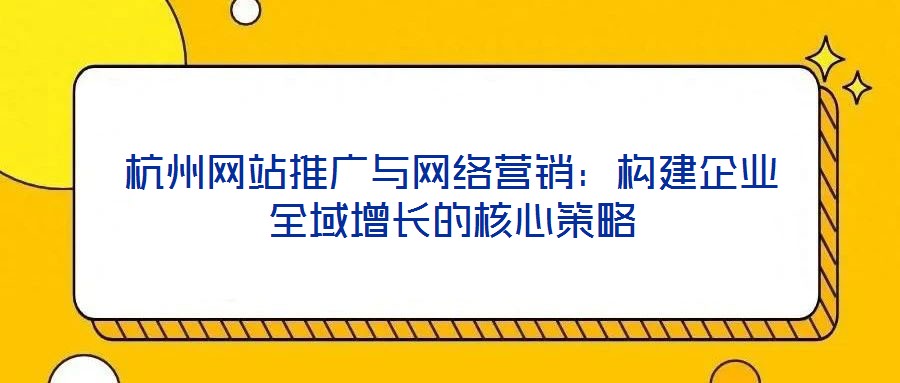 杭州網(wǎng)站推廣與網(wǎng)絡(luò)營(yíng)銷：構(gòu)建企業(yè)全域增長(zhǎng)的核心策略