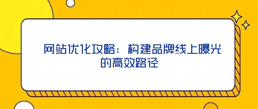  網站優(yōu)化攻略：構建品牌線上曝光的高效路徑