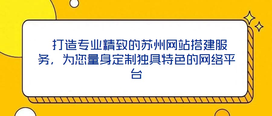  打造專業(yè)精致的蘇州網(wǎng)站搭建服務(wù)，為您量身定制獨(dú)具特色的網(wǎng)絡(luò)平臺