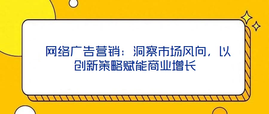  網絡廣告營銷：洞察市場風向，以創新策略賦能商業增長