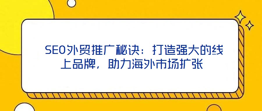  SEO外貿(mào)推廣秘訣：打造強大的線上品牌，助力海外市場擴張