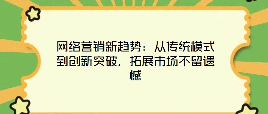 網(wǎng)絡(luò)營銷新趨勢：從傳統(tǒng)模式到創(chuàng)新突破，拓展市場不留遺憾
