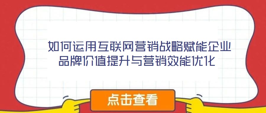  如何運用互聯(lián)網(wǎng)營銷戰(zhàn)略賦能企業(yè)品牌價值提升與營銷效能優(yōu)化