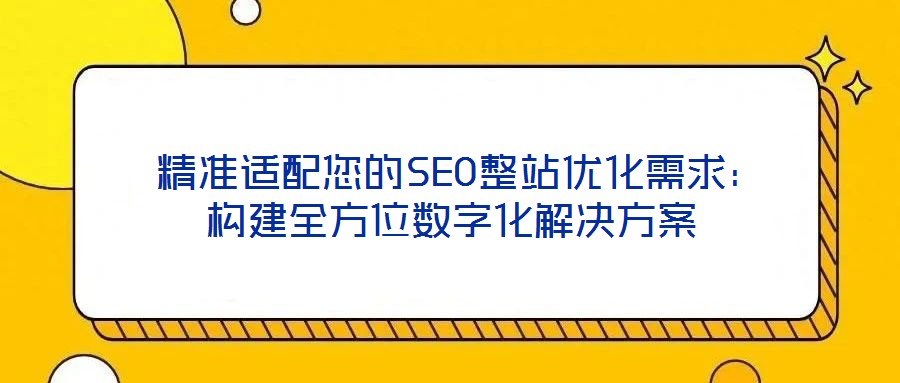  精準適配您的SEO整站優化需求：構建全方位數字化解決方案