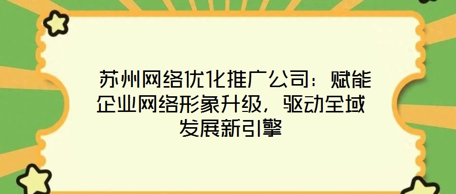  蘇州網(wǎng)絡(luò)優(yōu)化推廣公司：賦能企業(yè)網(wǎng)絡(luò)形象升級，驅(qū)動(dòng)全域發(fā)展新引擎