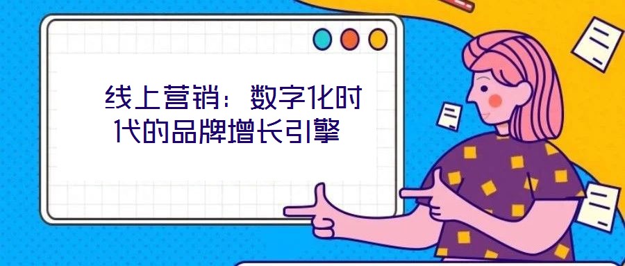  線上營(yíng)銷：數(shù)字化時(shí)代的品牌增長(zhǎng)引擎