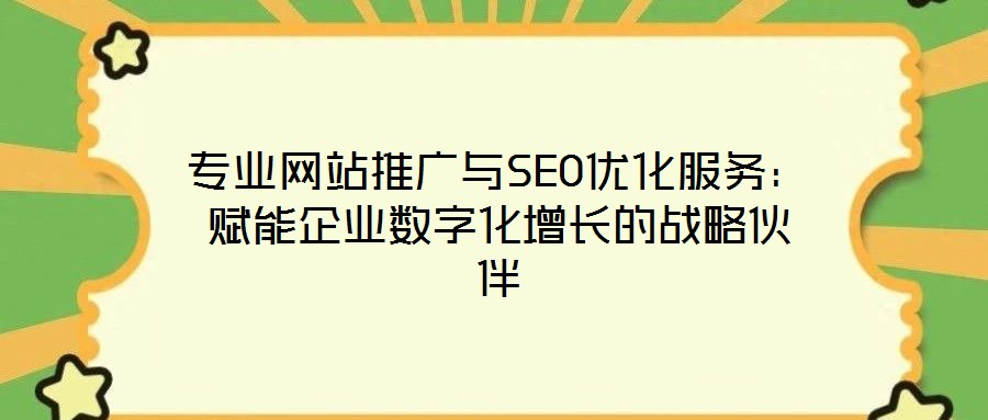 專業(yè)網(wǎng)站推廣與SEO優(yōu)化服務：賦能企業(yè)數(shù)字化增長的戰(zhàn)略伙伴