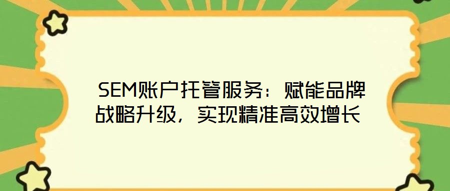  SEM賬戶托管服務：賦能品牌戰略升級，實現精準高效增長