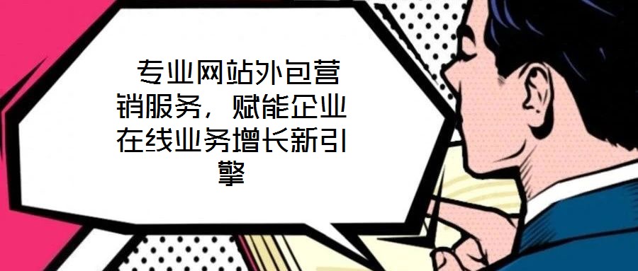  專(zhuān)業(yè)網(wǎng)站外包營(yíng)銷(xiāo)服務(wù)，賦能企業(yè)在線業(yè)務(wù)增長(zhǎng)新引擎