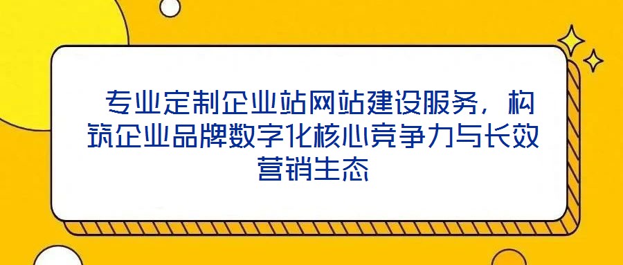  專業(yè)定制企業(yè)站網(wǎng)站建設(shè)服務(wù)，構(gòu)筑企業(yè)品牌數(shù)字化核心競(jìng)爭(zhēng)力與長(zhǎng)效營銷生態(tài)