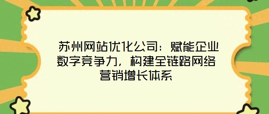  蘇州網站優化公司：賦能企業數字競爭力，構建全鏈路網絡營銷增長體系