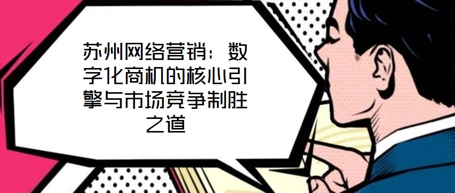 蘇州網(wǎng)絡(luò)營(yíng)銷(xiāo)：數(shù)字化商機(jī)的核心引擎與市場(chǎng)競(jìng)爭(zhēng)制勝之道