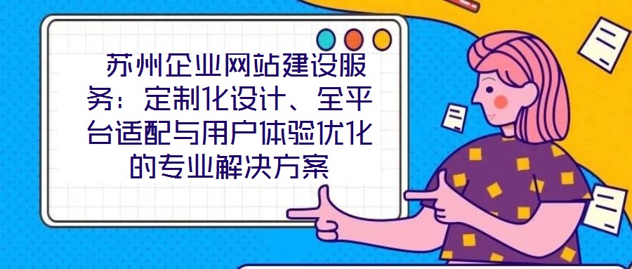  蘇州企業(yè)網(wǎng)站建設(shè)服務(wù)：定制化設(shè)計、全平臺適配與用戶體驗優(yōu)化的專業(yè)解決方案