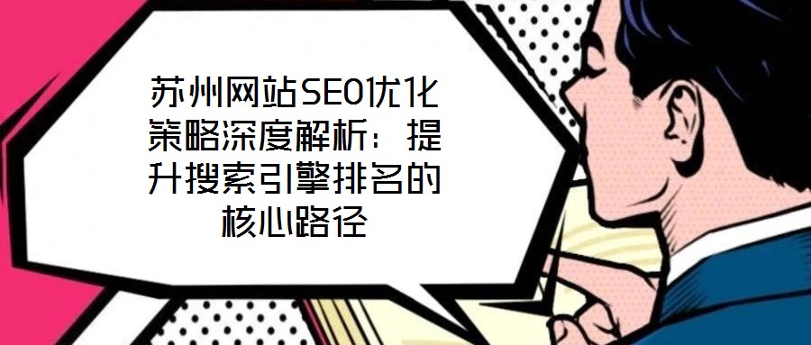 蘇州網站SEO優化策略深度解析：提升搜索引擎排名的核心路徑