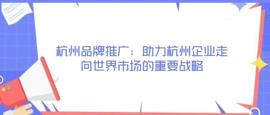 杭州品牌推廣：助力杭州企業(yè)走向世界市場(chǎng)的重要戰(zhàn)略