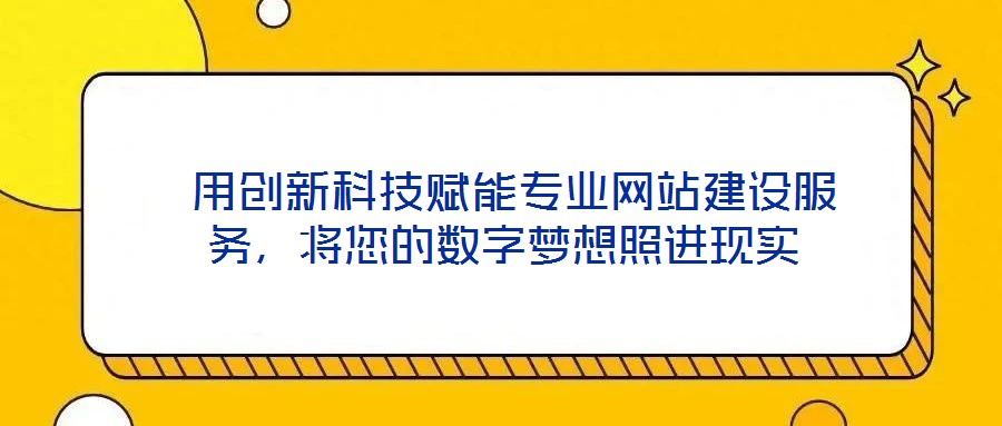  用創(chuàng)新科技賦能專業(yè)網(wǎng)站建設(shè)服務(wù)，將您的數(shù)字夢(mèng)想照進(jìn)現(xiàn)實(shí)
