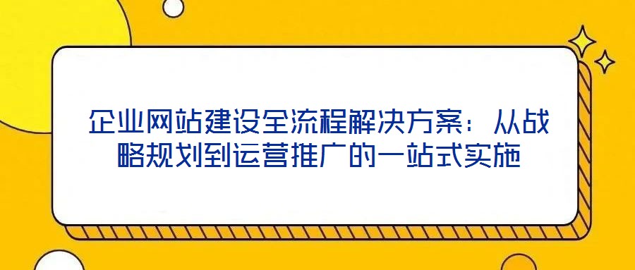 企業網站建設全流程解決方案：從戰略規劃到運營推廣的一站式實施