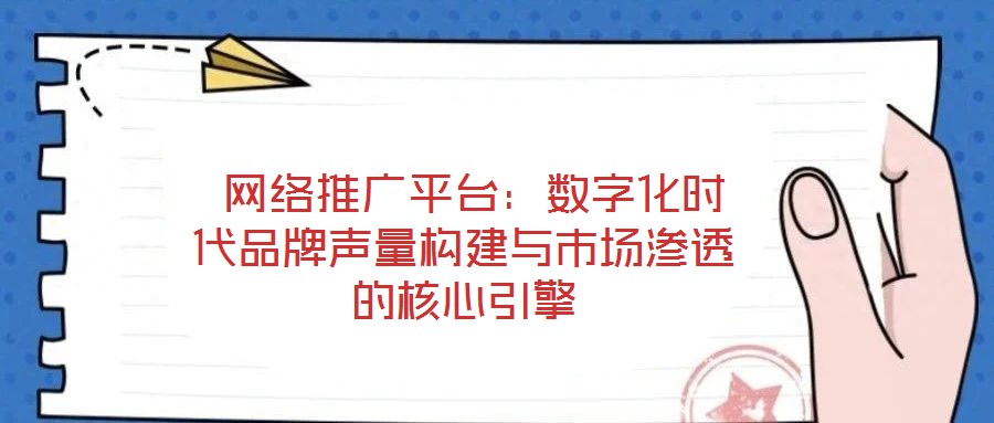 網(wǎng)絡(luò)推廣平臺：數(shù)字化時代品牌聲量構(gòu)建與市場滲透的核心引擎
