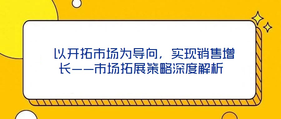  以開拓市場為導向，實現銷售增長——市場拓展策略深度解析