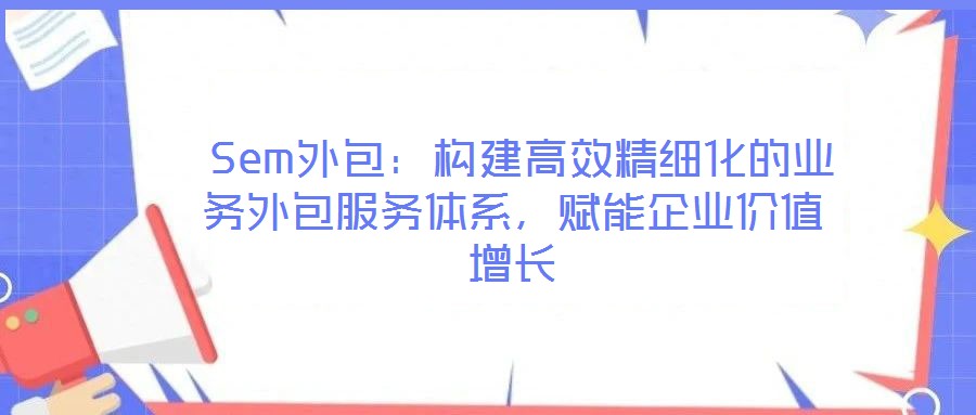 Sem外包：構建高效精細化的業務外包服務體系，賦能企業價值增長