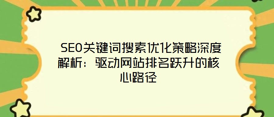  SEO關鍵詞搜索優(yōu)化策略深度解析：驅動網站排名躍升的核心路徑