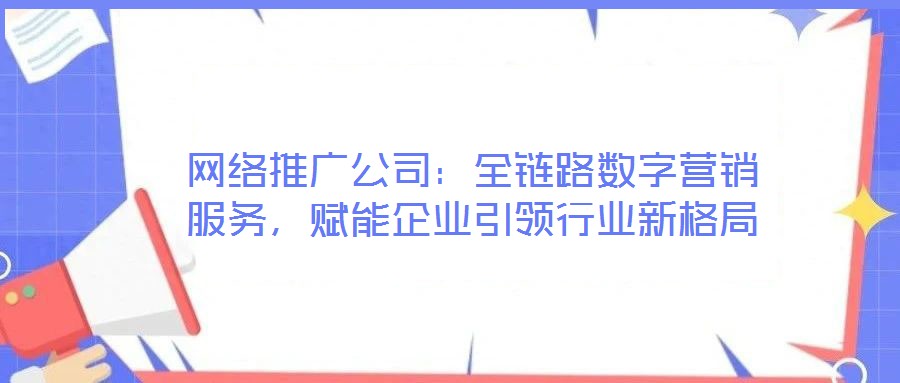 網絡推廣公司：全鏈路數字營銷服務，賦能企業引領行業新格局