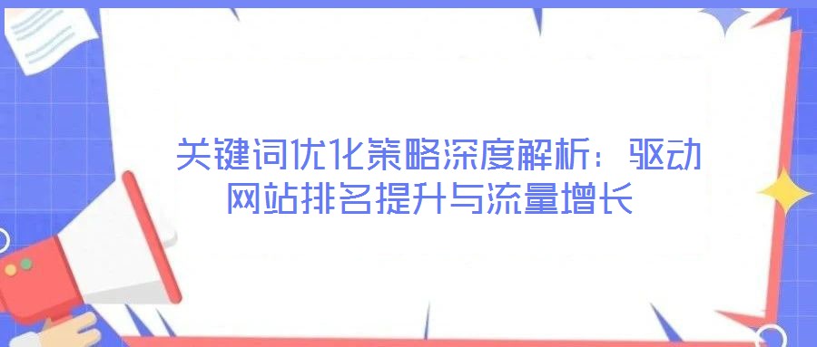  關鍵詞優(yōu)化策略深度解析：驅動網(wǎng)站排名提升與流量增長