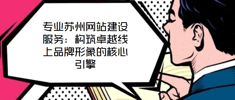 專業蘇州網站建設服務：構筑卓越線上品牌形象的核心引擎
