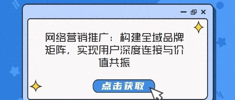 網(wǎng)絡營銷推廣：構(gòu)建全域品牌矩陣，實現(xiàn)用戶深度連接與價值共振