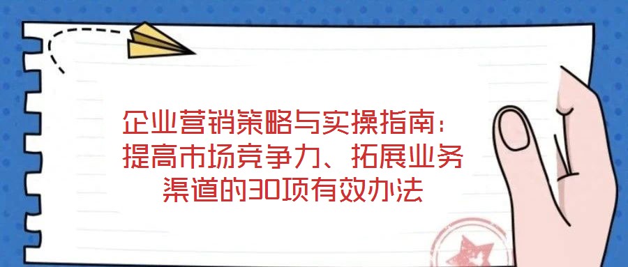 企業(yè)營(yíng)銷策略與實(shí)操指南：提高市場(chǎng)競(jìng)爭(zhēng)力、拓展業(yè)務(wù)渠道的30項(xiàng)有效辦法