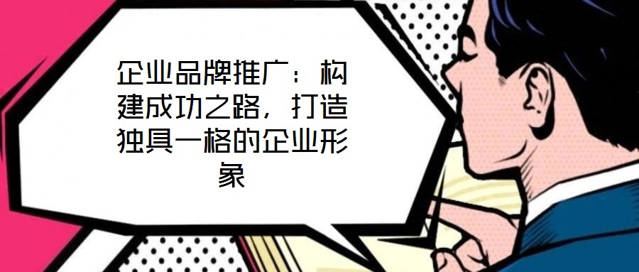 企業(yè)品牌推廣：構(gòu)建成功之路，打造獨具一格的企業(yè)形象