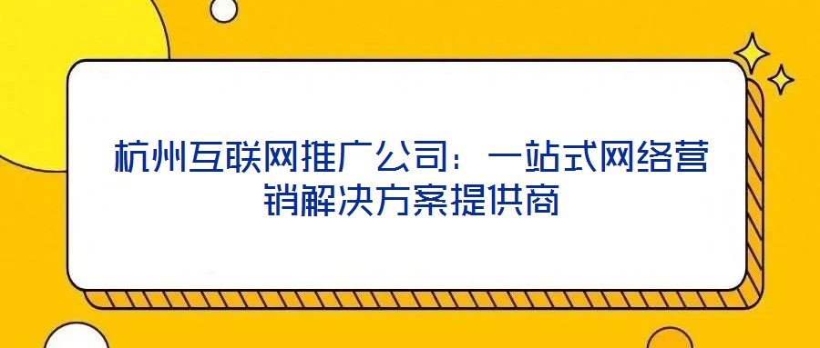 杭州互聯網推廣公司：一站式網絡營銷解決方案提供商
