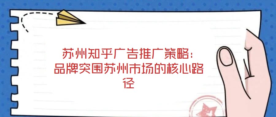  蘇州知乎廣告推廣策略：品牌突圍蘇州市場的核心路徑