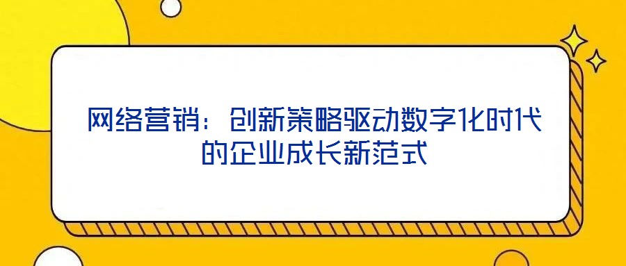 網(wǎng)絡(luò)營銷：創(chuàng)新策略驅(qū)動數(shù)字化時代的企業(yè)成長新范式