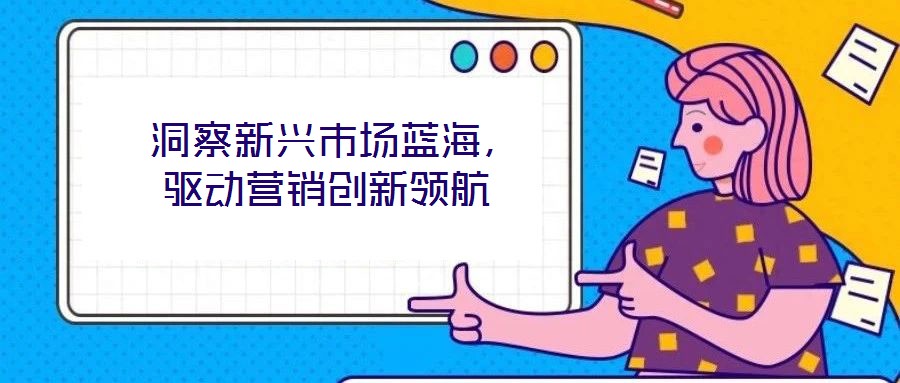  洞察新興市場(chǎng)藍(lán)海，驅(qū)動(dòng)營(yíng)銷創(chuàng)新領(lǐng)航