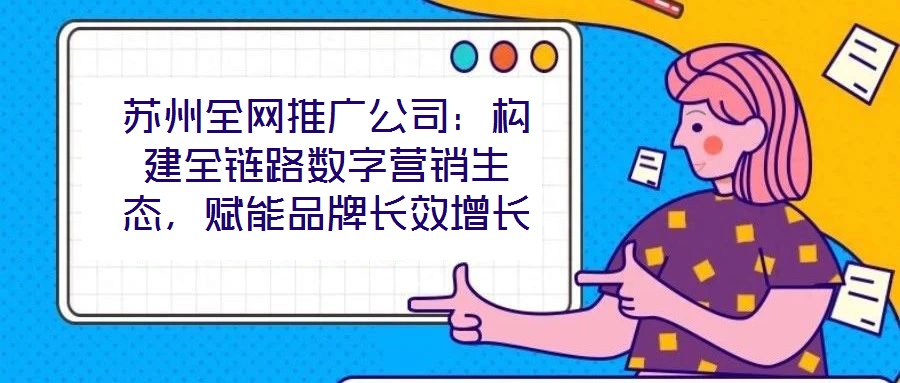 蘇州全網推廣公司：構建全鏈路數字營銷生態，賦能品牌長效增長