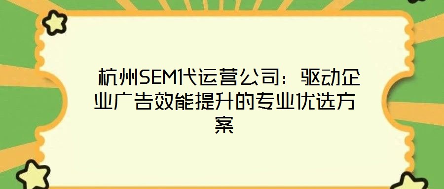  杭州SEM代運(yùn)營公司：驅(qū)動企業(yè)廣告效能提升的專業(yè)優(yōu)選方案