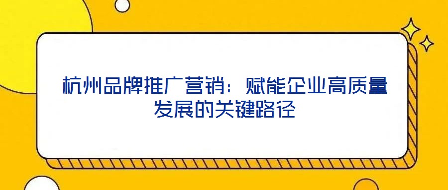 杭州品牌推廣營銷：賦能企業(yè)高質(zhì)量發(fā)展的關(guān)鍵路徑
