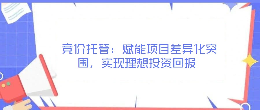  競價托管：賦能項目差異化突圍，實現理想投資回報